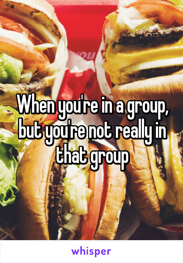 When you're in a group, but you're not really in that group