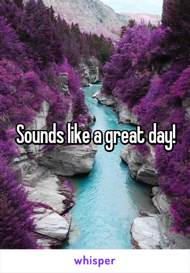 Sounds like a great day!