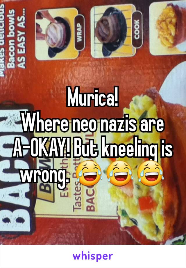Murica!
Where neo nazis are A-OKAY! But kneeling is wrong. 😂😂😂