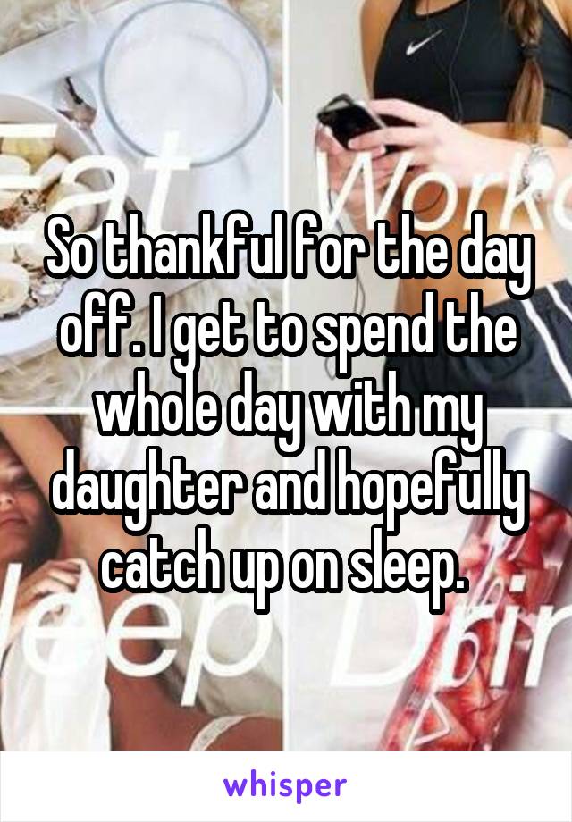 So thankful for the day off. I get to spend the whole day with my daughter and hopefully catch up on sleep. 
