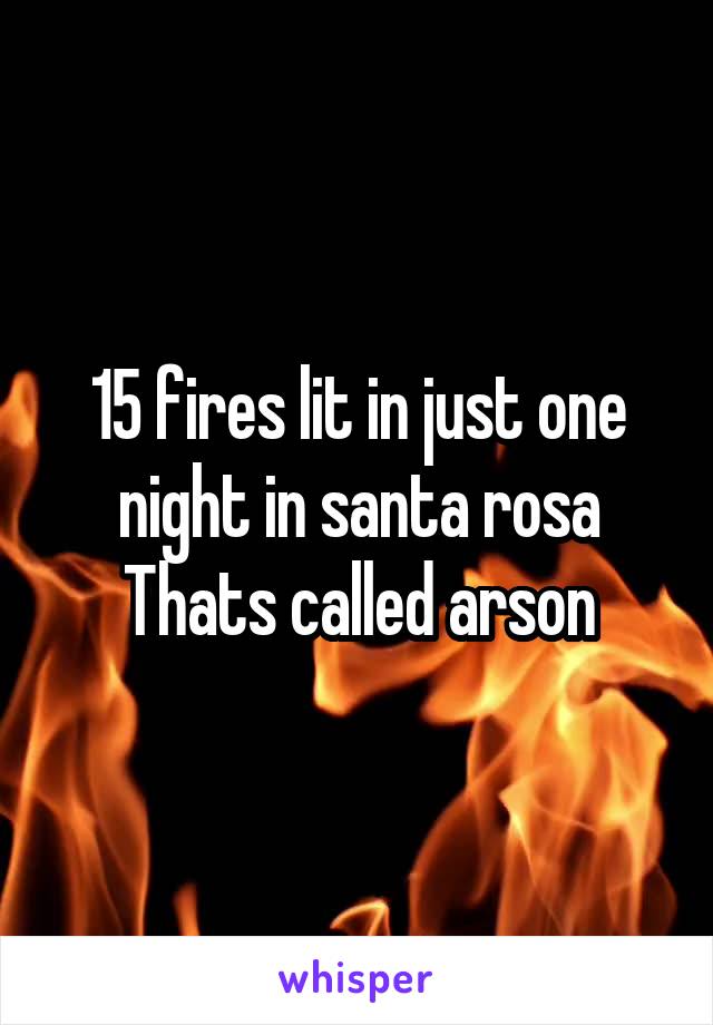 15 fires lit in just one night in santa rosa
Thats called arson