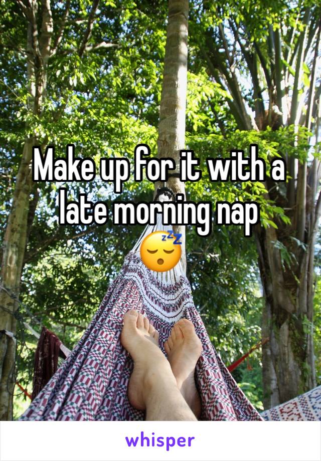 Make up for it with a late morning nap
😴 