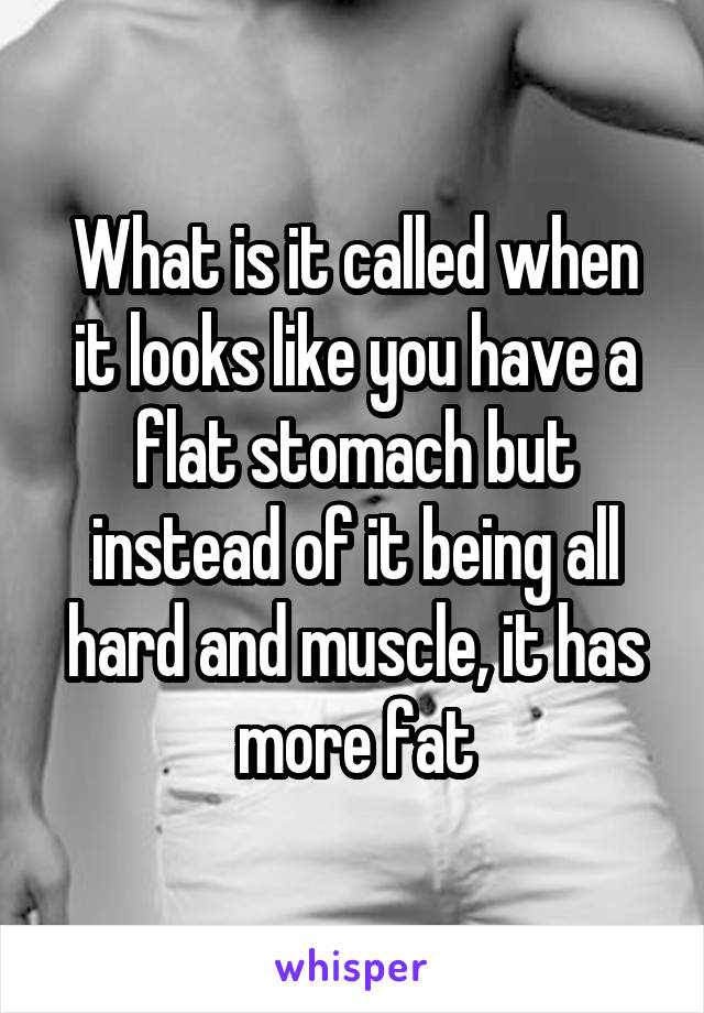 What is it called when it looks like you have a flat stomach but instead of it being all hard and muscle, it has more fat