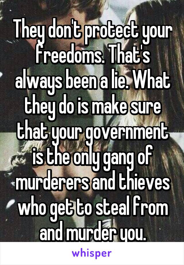 They don't protect your freedoms. That's always been a lie. What they do is make sure that your government is the only gang of murderers and thieves who get to steal from and murder you.