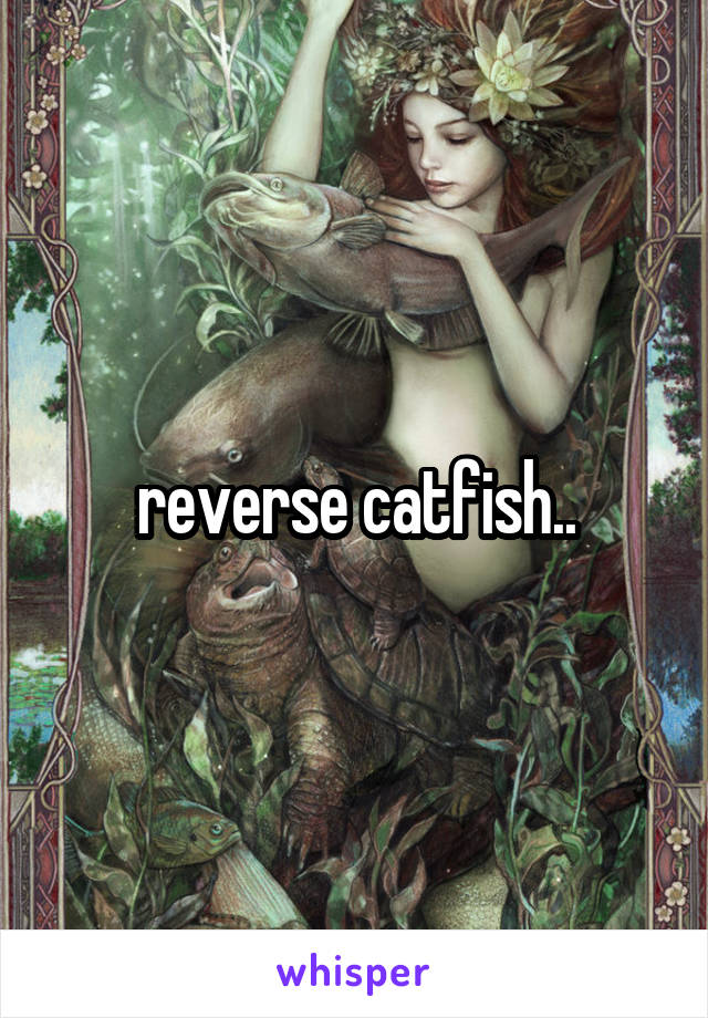 reverse catfish..