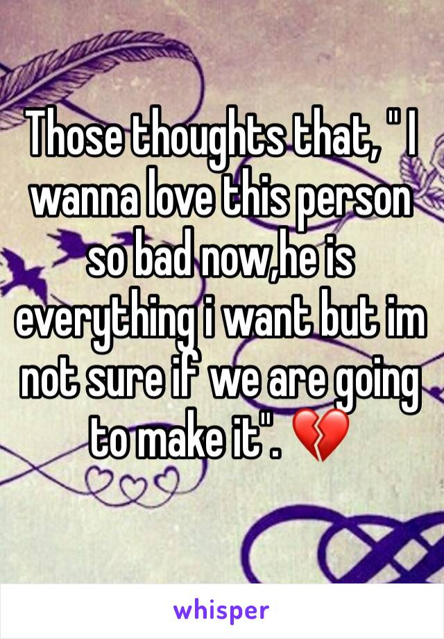 Those thoughts that, " I wanna love this person so bad now,he is everything i want but im not sure if we are going to make it". 💔