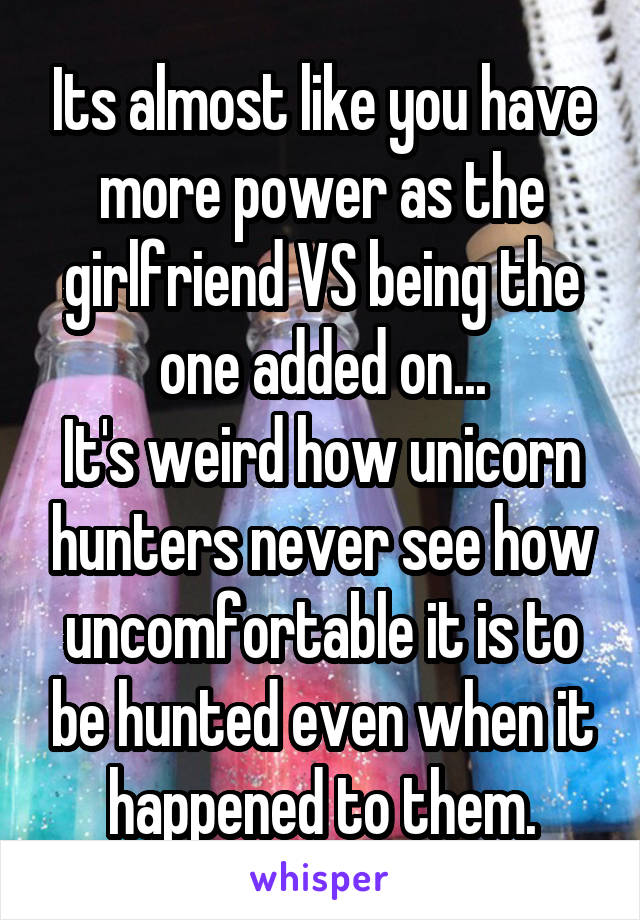 Its almost like you have more power as the girlfriend VS being the one added on...
It's weird how unicorn hunters never see how uncomfortable it is to be hunted even when it happened to them.