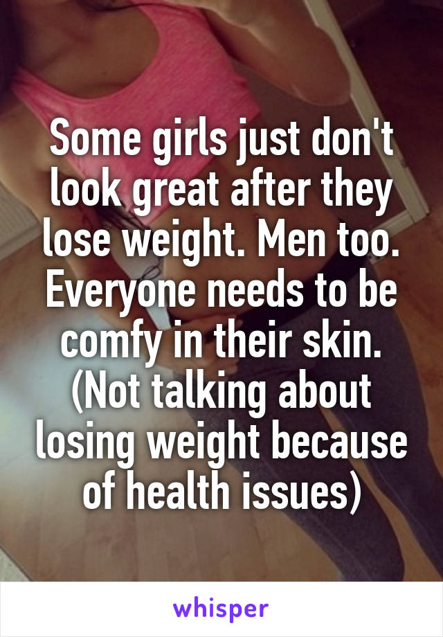 Some girls just don't look great after they lose weight. Men too. Everyone needs to be comfy in their skin. (Not talking about losing weight because of health issues)