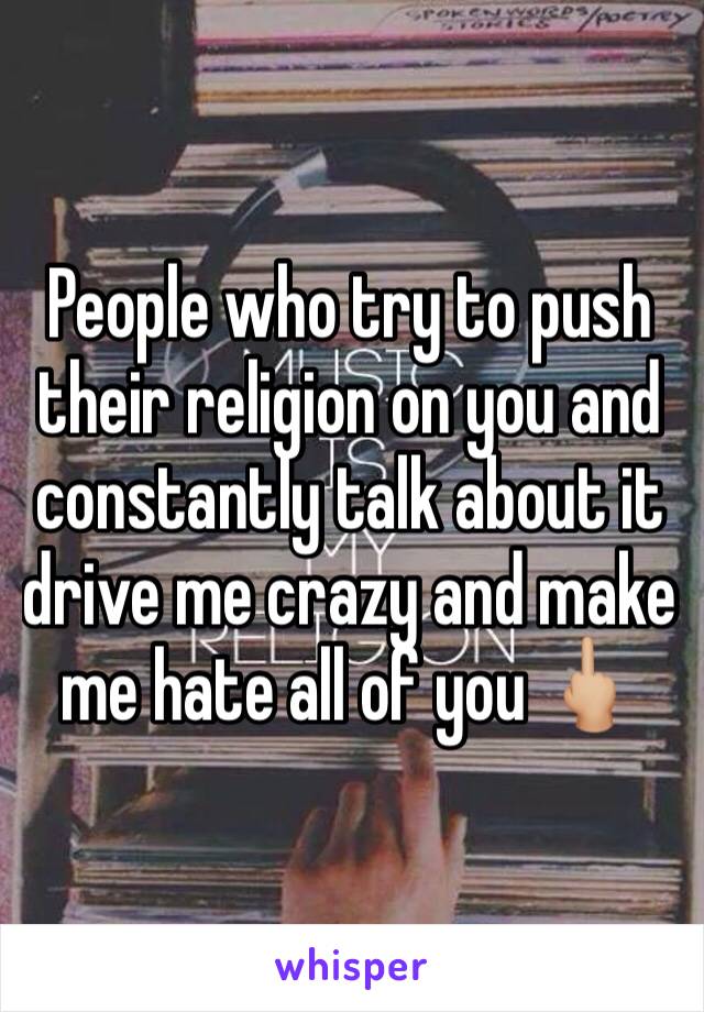 People who try to push their religion on you and constantly talk about it drive me crazy and make me hate all of you 🖕🏼