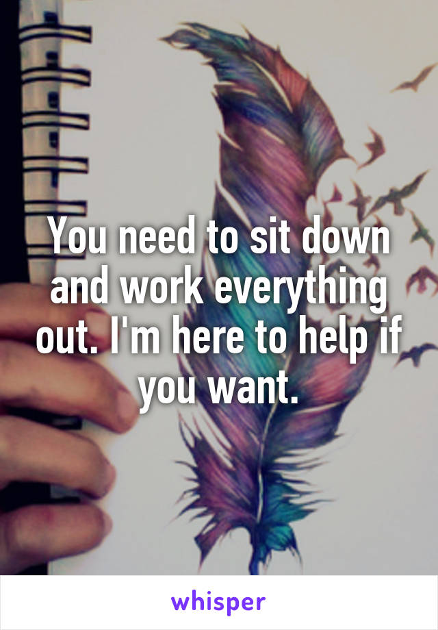 You need to sit down and work everything out. I'm here to help if you want.