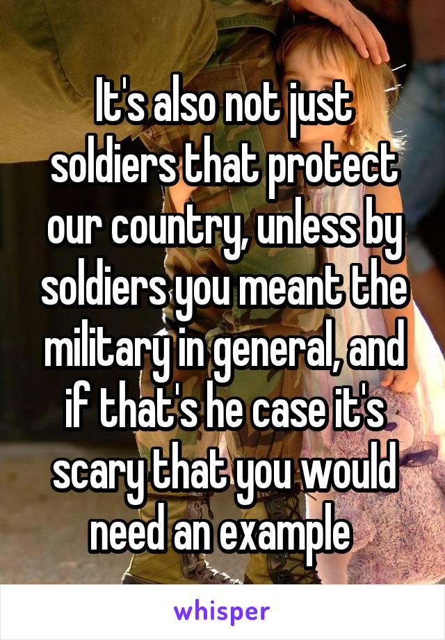 It's also not just soldiers that protect our country, unless by soldiers you meant the military in general, and if that's he case it's scary that you would need an example 