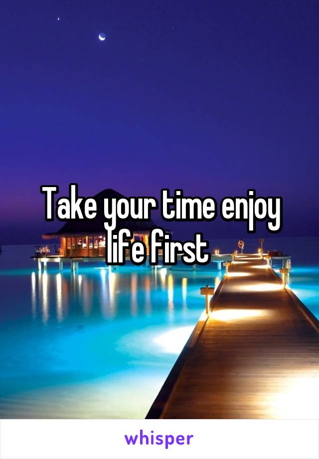 Take your time enjoy life first 