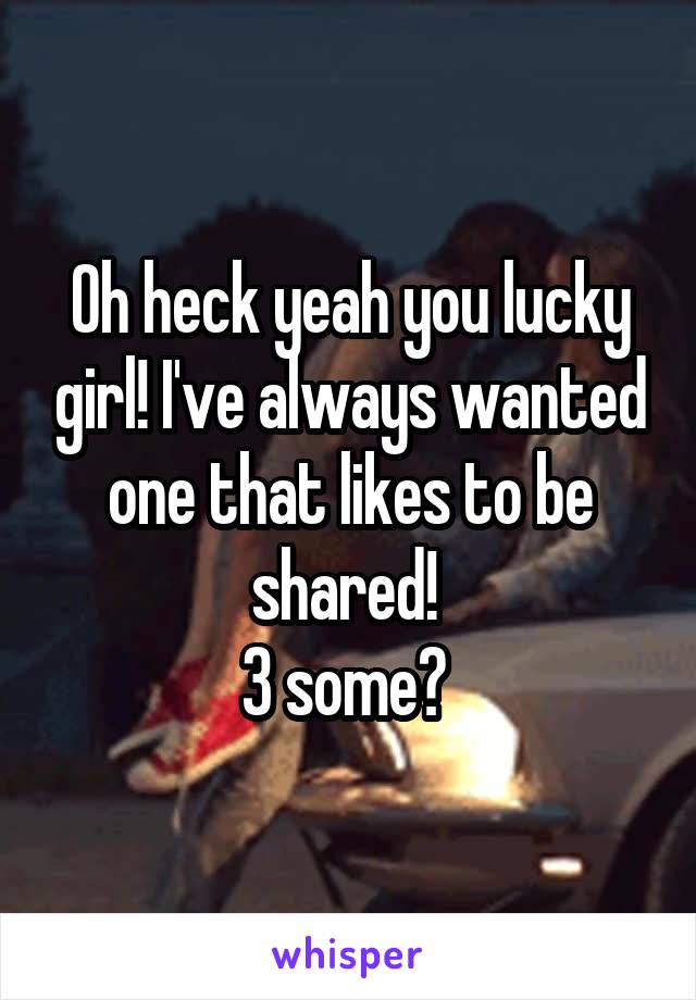 Oh heck yeah you lucky girl! I've always wanted one that likes to be shared! 
3 some? 