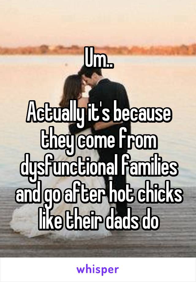 Um..

Actually it's because they come from dysfunctional families and go after hot chicks like their dads do
