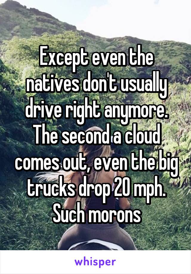 Except even the natives don't usually drive right anymore. The second a cloud comes out, even the big trucks drop 20 mph. Such morons