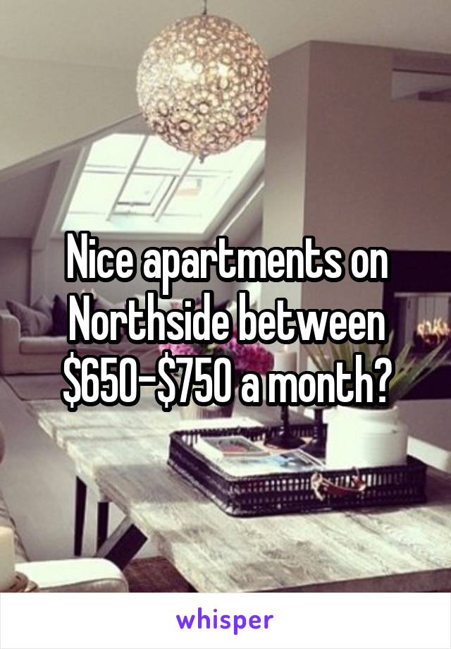 Nice apartments on Northside between $650-$750 a month?
