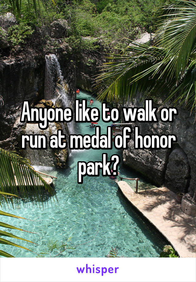 Anyone like to walk or run at medal of honor park?
