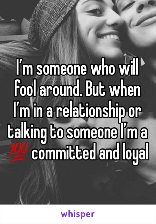 I’m someone who will fool around. But when I’m in a relationship or talking to someone I’m a 💯 committed and loyal 