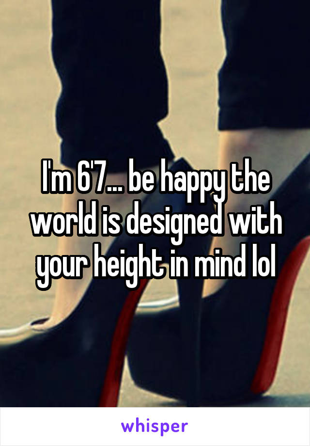 I'm 6'7... be happy the world is designed with your height in mind lol