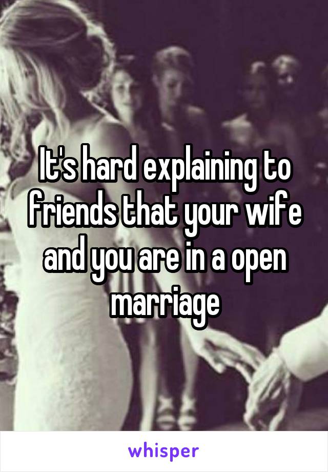 It's hard explaining to friends that your wife and you are in a open marriage