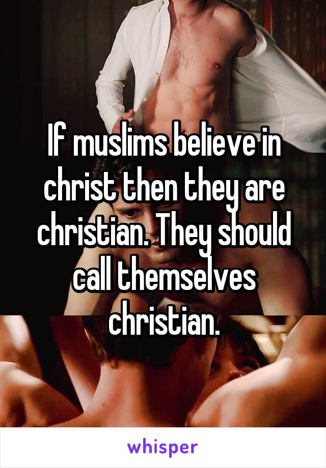 If muslims believe in christ then they are christian. They should call themselves christian.