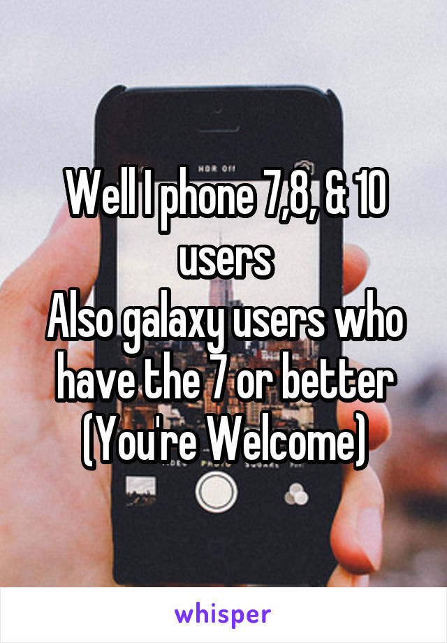 Well I phone 7,8, & 10 users
Also galaxy users who have the 7 or better
(You're Welcome)