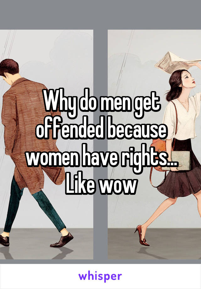 Why do men get offended because women have rights...
Like wow