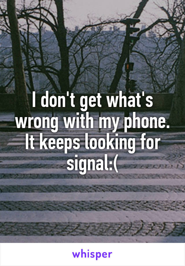 I don't get what's wrong with my phone. It keeps looking for signal:(