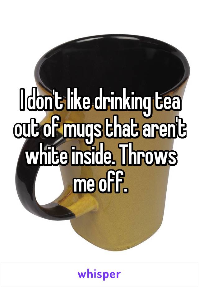 I don't like drinking tea out of mugs that aren't white inside. Throws me off.