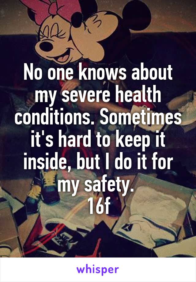No one knows about my severe health conditions. Sometimes it's hard to keep it inside, but I do it for my safety. 
16f