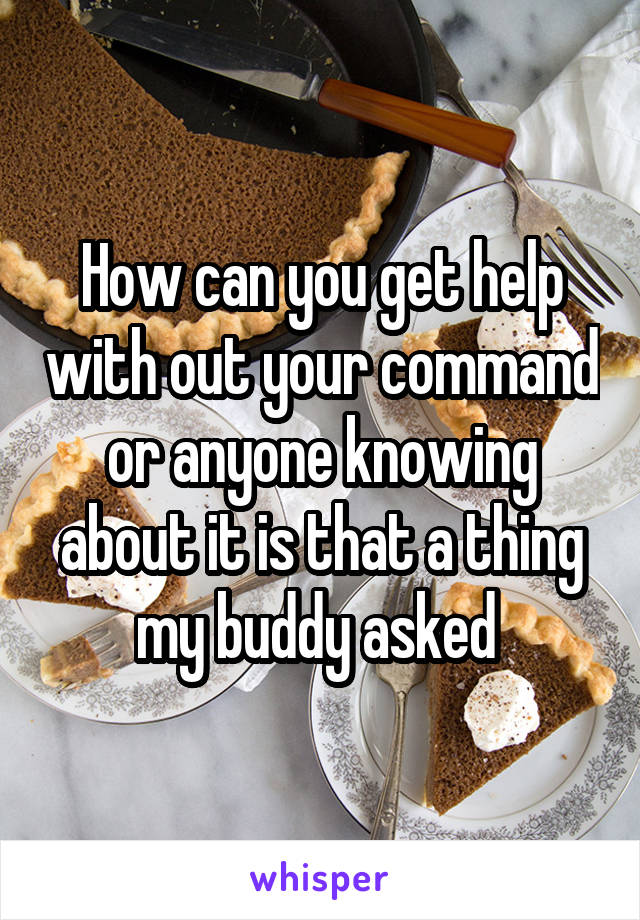 How can you get help with out your command or anyone knowing about it is that a thing my buddy asked 