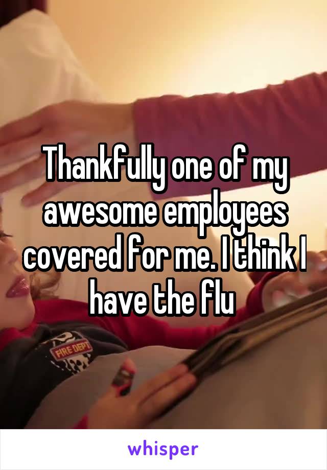 Thankfully one of my awesome employees covered for me. I think I have the flu 