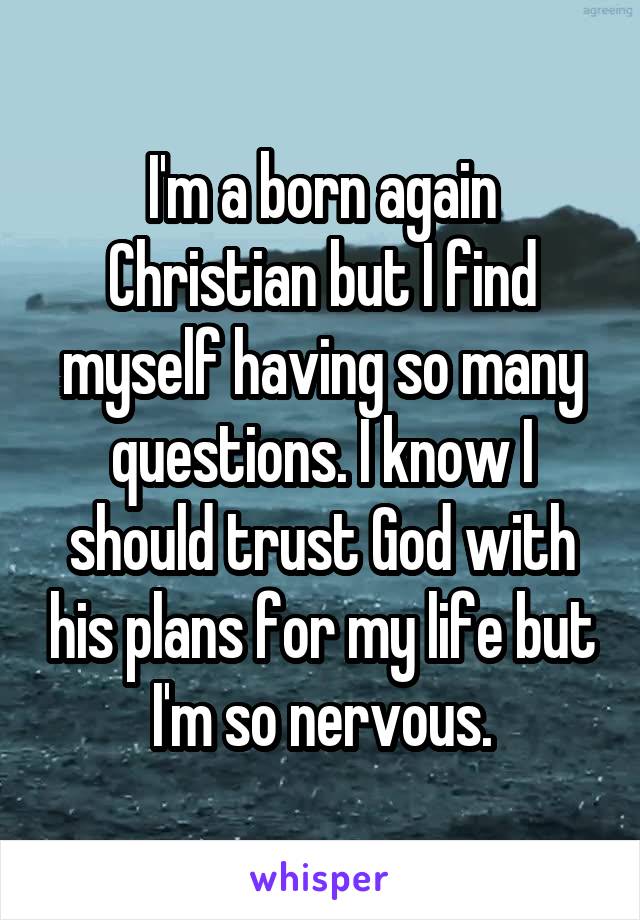 I'm a born again Christian but I find myself having so many questions. I know I should trust God with his plans for my life but I'm so nervous.