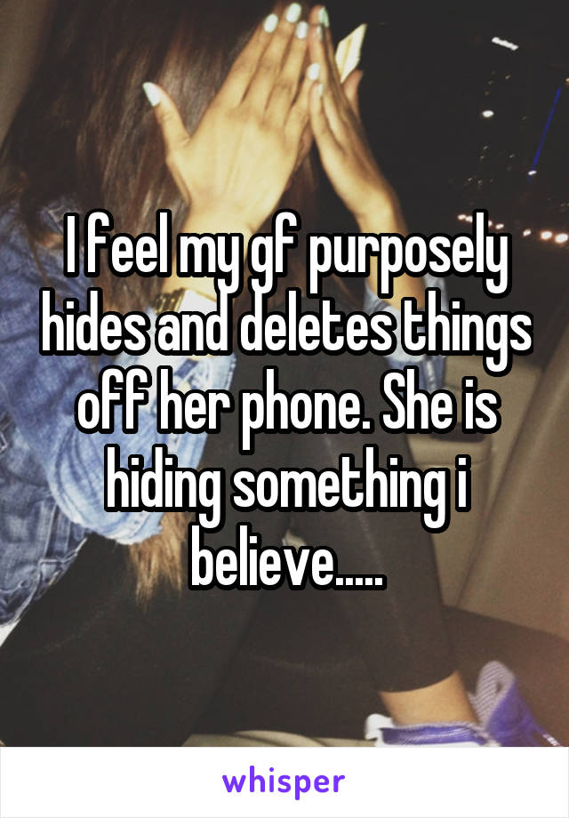 I feel my gf purposely hides and deletes things off her phone. She is hiding something i believe.....