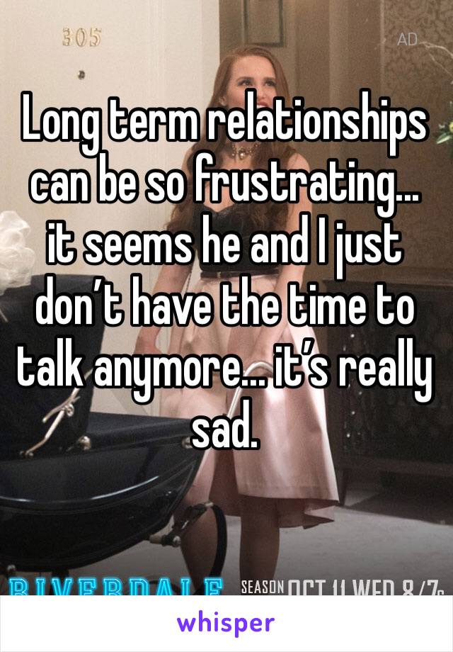 Long term relationships can be so frustrating... it seems he and I just don’t have the time to talk anymore... it’s really sad.