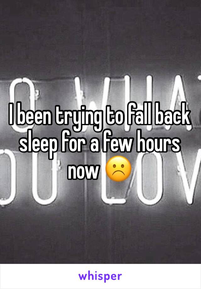 I been trying to fall back sleep for a few hours now ☹️