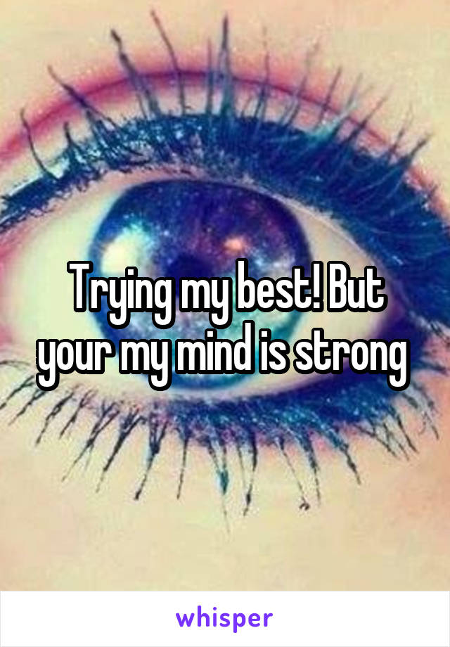 Trying my best! But your my mind is strong 