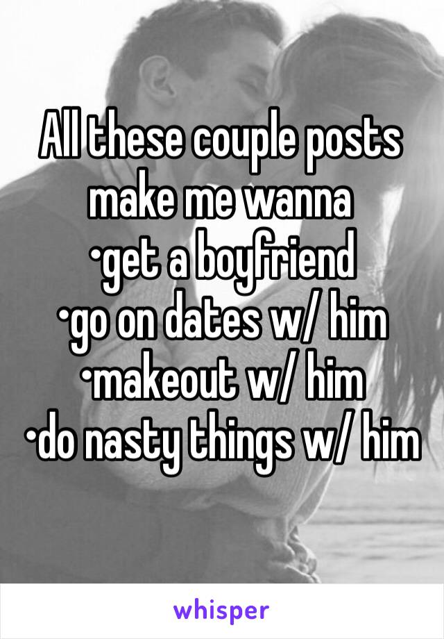 All these couple posts make me wanna
•get a boyfriend
•go on dates w/ him
•makeout w/ him
•do nasty things w/ him