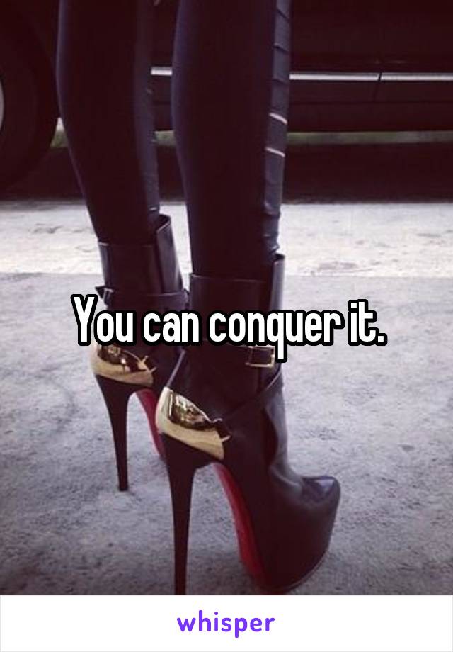 You can conquer it.