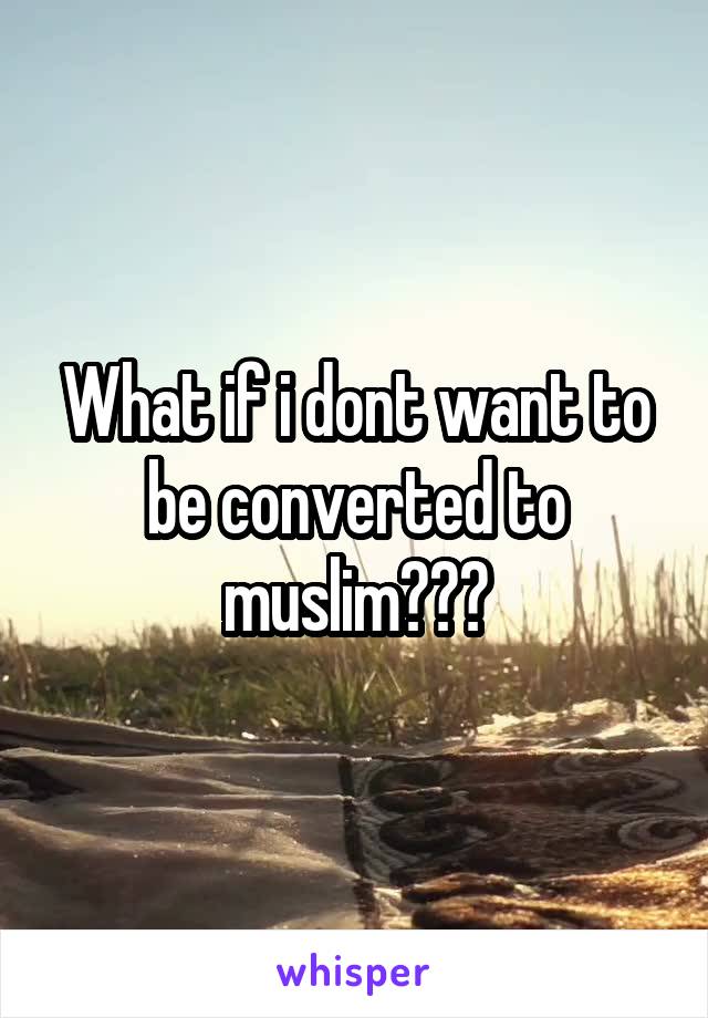 What if i dont want to be converted to muslim???