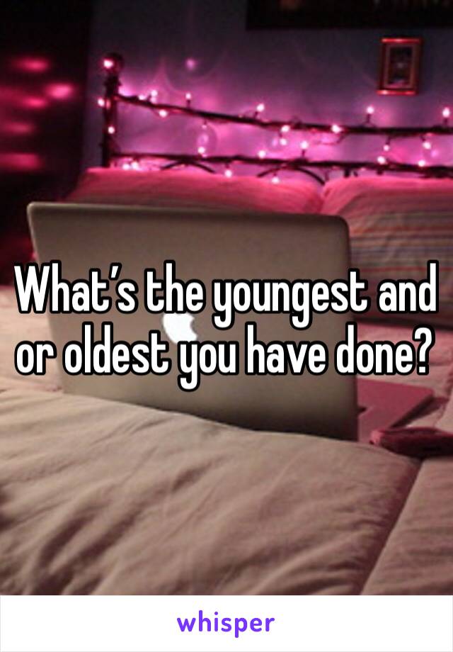 What’s the youngest and or oldest you have done?