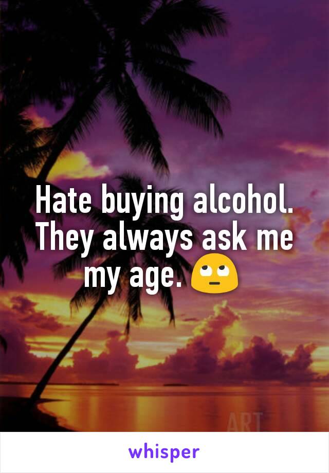 Hate buying alcohol. They always ask me my age. 🙄 