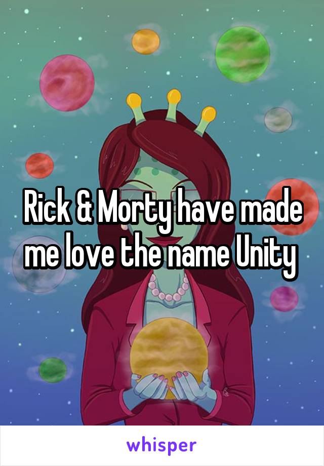 Rick & Morty have made me love the name Unity 