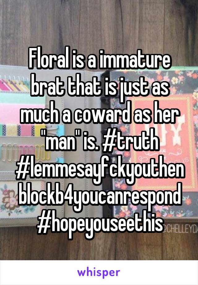 Floral is a immature brat that is just as much a coward as her "man" is. #truth #lemmesayfckyouthenblockb4youcanrespond#hopeyouseethis