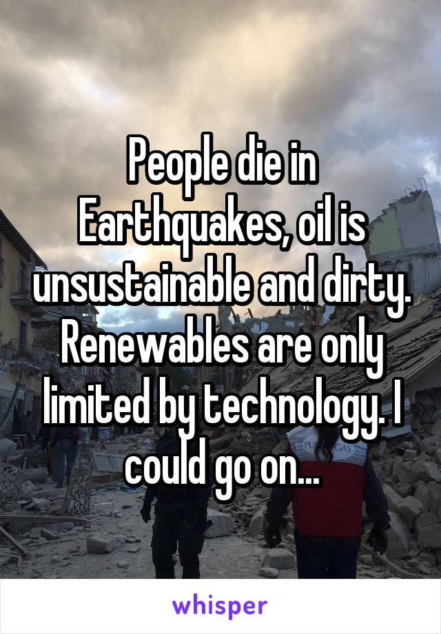 People die in Earthquakes, oil is unsustainable and dirty. Renewables are only limited by technology. I could go on...
