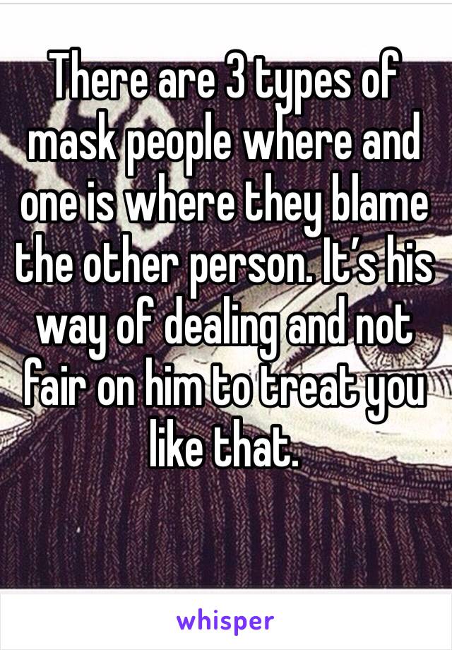 There are 3 types of mask people where and one is where they blame the other person. It’s his way of dealing and not fair on him to treat you like that. 