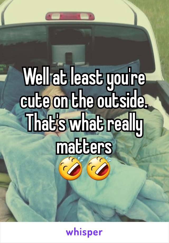 Well at least you're cute on the outside. That's what really matters
🤣🤣
