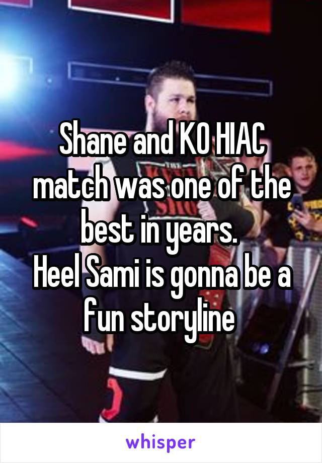 Shane and KO HIAC match was one of the best in years. 
Heel Sami is gonna be a fun storyline 