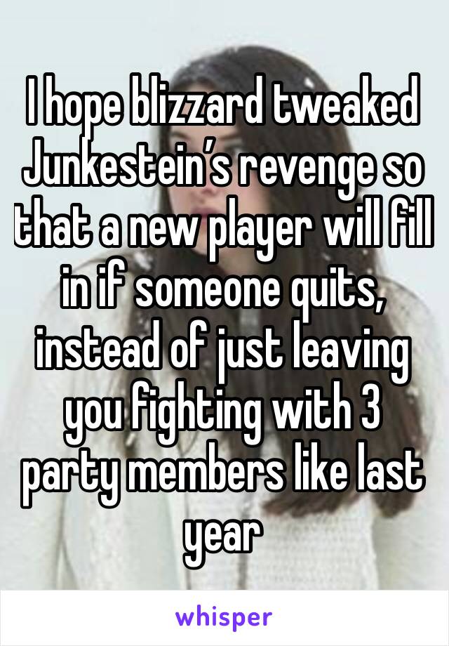 I hope blizzard tweaked Junkestein’s revenge so that a new player will fill in if someone quits, instead of just leaving you fighting with 3 party members like last year 