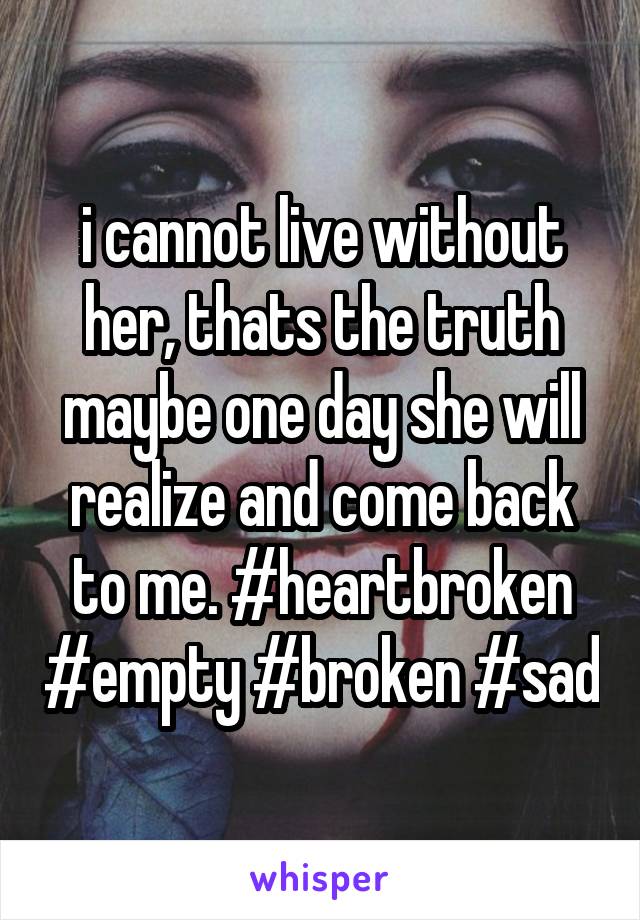 i cannot live without her, thats the truth maybe one day she will realize and come back to me. #heartbroken #empty #broken #sad